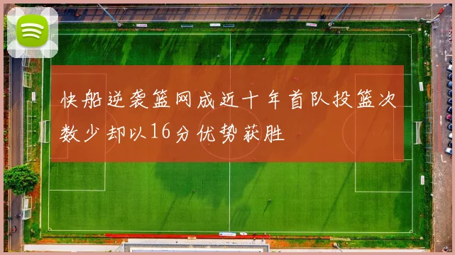 快船逆袭篮网成近十年首队投篮次数少却以16分优势获胜