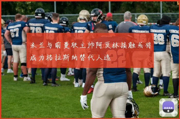 米兰与前曼联主帅阿莫林接触或将成为格拉斯纳替代人选