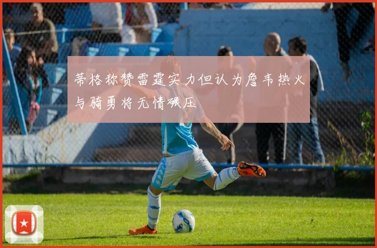 蒂格称赞雷霆实力但认为詹韦热火与骑勇将无情碾压