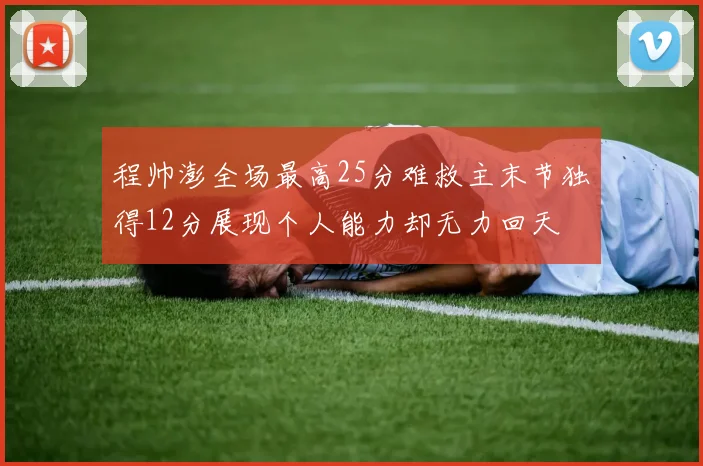 程帅澎全场最高25分难救主末节独得12分展现个人能力却无力回天