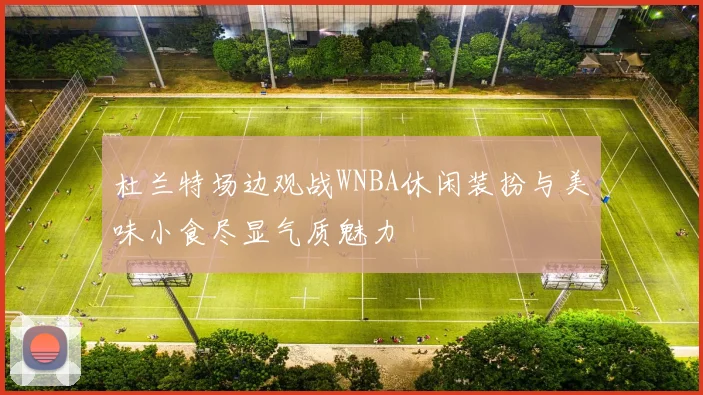 杜兰特场边观战WNBA休闲装扮与美味小食尽显气质魅力