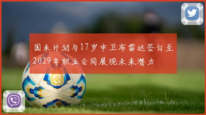 国米计划与17岁中卫布雷达签订至2029年职业合同展现未来潜力