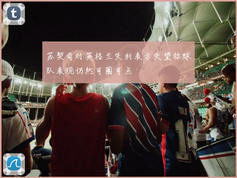 苏契奇对英格兰失利表示失望称球队表现仍然可圈可点