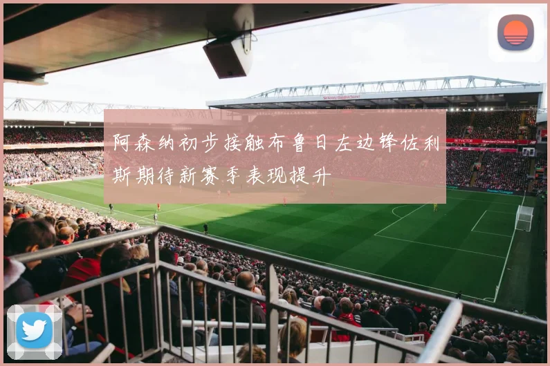 阿森纳初步接触布鲁日左边锋佐利斯期待新赛季表现提升