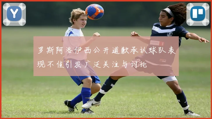 罗斯阿洛伊西公开道歉承认球队表现不佳引发广泛关注与讨论