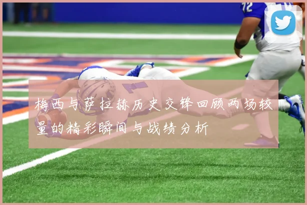 梅西与萨拉赫历史交锋回顾两场较量的精彩瞬间与战绩分析