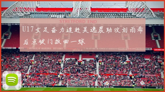 U17女足奋力追赶吴逸晨助攻刘雨希后点破门扳回一球
