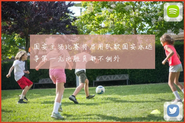 国安主场比赛将启用队歌国安永远争第一无论胜负都不例外