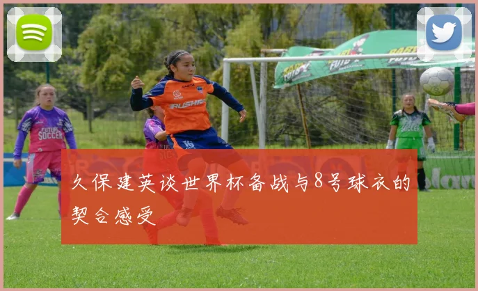 久保建英谈世界杯备战与8号球衣的契合感受