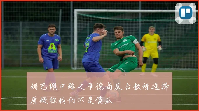 姆巴佩中路之争德尚反击教练选择质疑称我们不是傻瓜