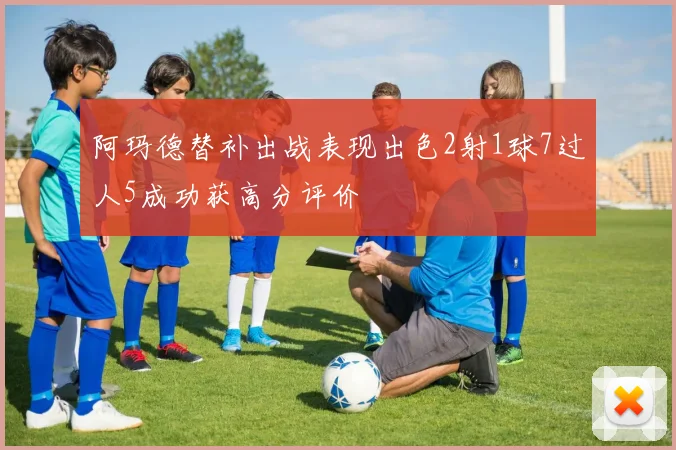 阿玛德替补出战表现出色2射1球7过人5成功获高分评价