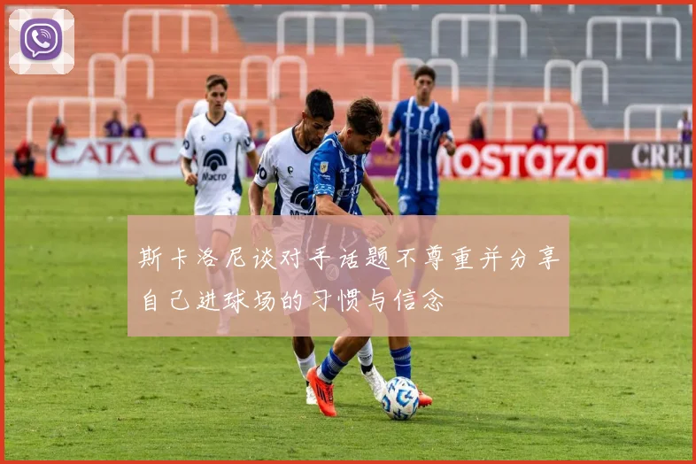 斯卡洛尼谈对手话题不尊重并分享自己进球场的习惯与信念