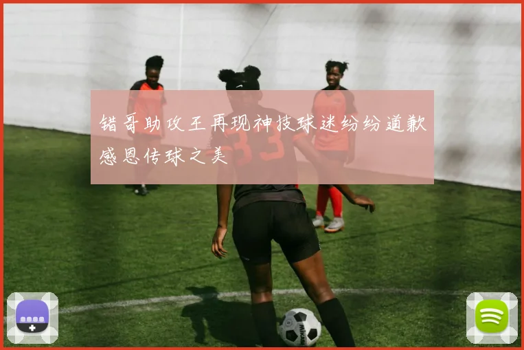 错哥助攻王再现神技球迷纷纷道歉感恩传球之美