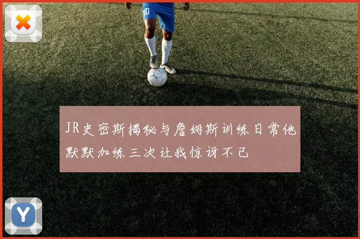 JR史密斯揭秘与詹姆斯训练日常他默默加练三次让我惊讶不已