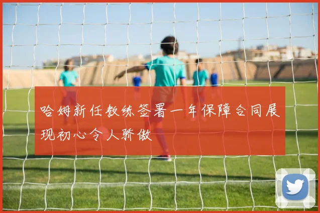 哈姆新任教练签署一年保障合同展现初心令人骄傲