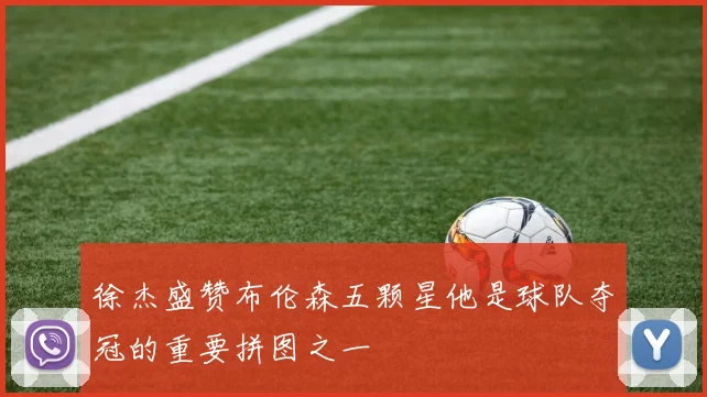 徐杰盛赞布伦森五颗星他是球队夺冠的重要拼图之一