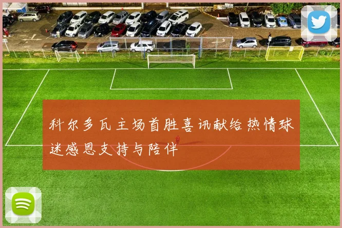 科尔多瓦主场首胜喜讯献给热情球迷感恩支持与陪伴
