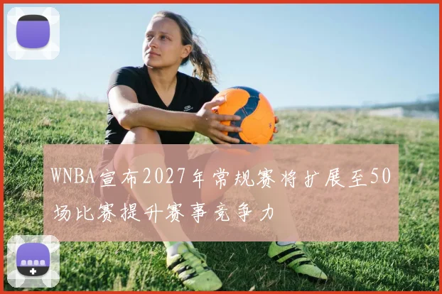WNBA宣布2027年常规赛将扩展至50场比赛提升赛事竞争力