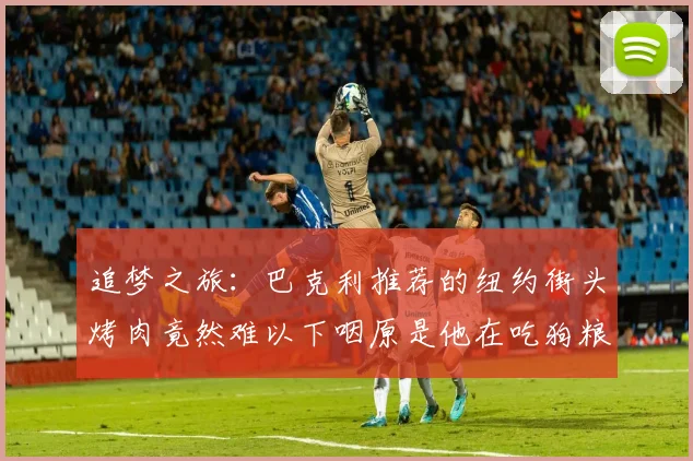 追梦之旅：巴克利推荐的纽约街头烤肉竟然难以下咽原是他在吃狗粮