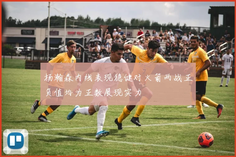 杨瀚森内线表现稳健对火箭两战正负值均为正数展现实力