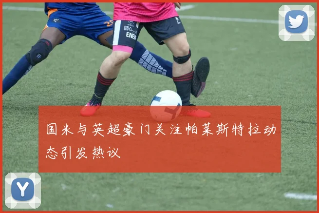 国米与英超豪门关注帕莱斯特拉动态引发热议
