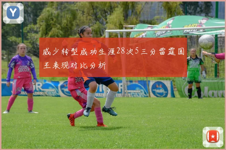 威少转型成功生涯28次5三分雷霆国王表现对比分析