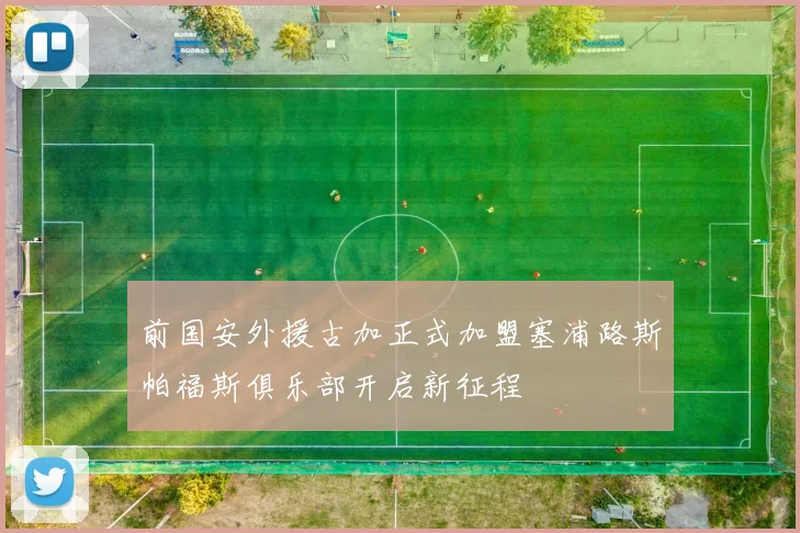 前国安外援古加正式加盟塞浦路斯帕福斯俱乐部开启新征程