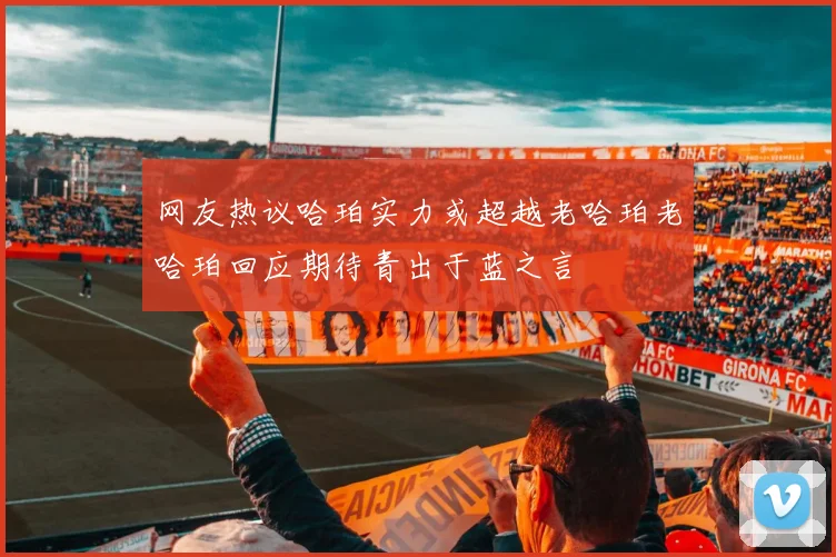 网友热议哈珀实力或超越老哈珀老哈珀回应期待青出于蓝之言