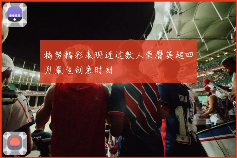 梅努精彩表现连过数人荣膺英超四月最佳创意时刻