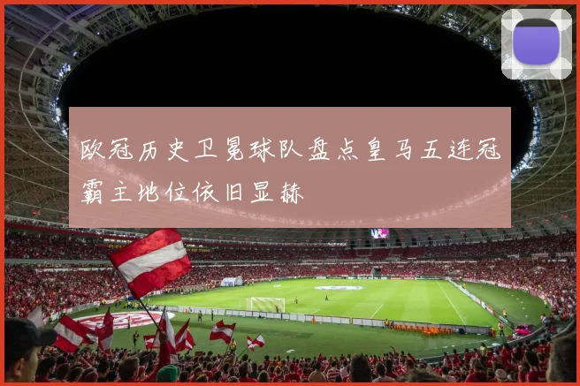欧冠历史卫冕球队盘点皇马五连冠霸主地位依旧显赫