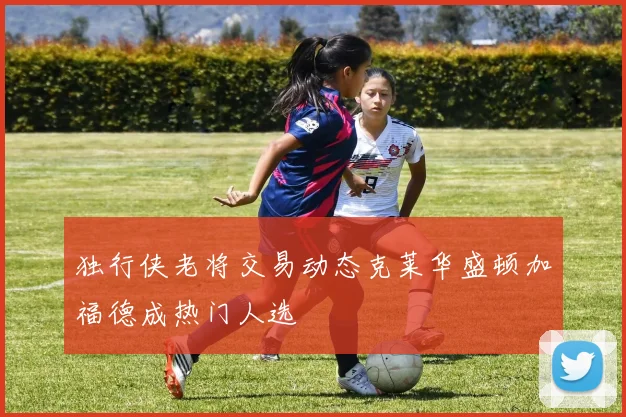 独行侠老将交易动态克莱华盛顿加福德成热门人选