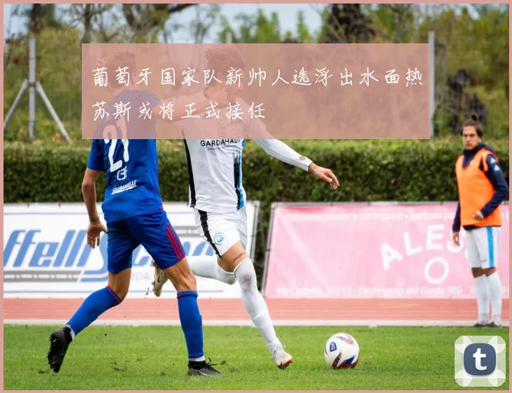 葡萄牙国家队新帅人选浮出水面热苏斯或将正式接任